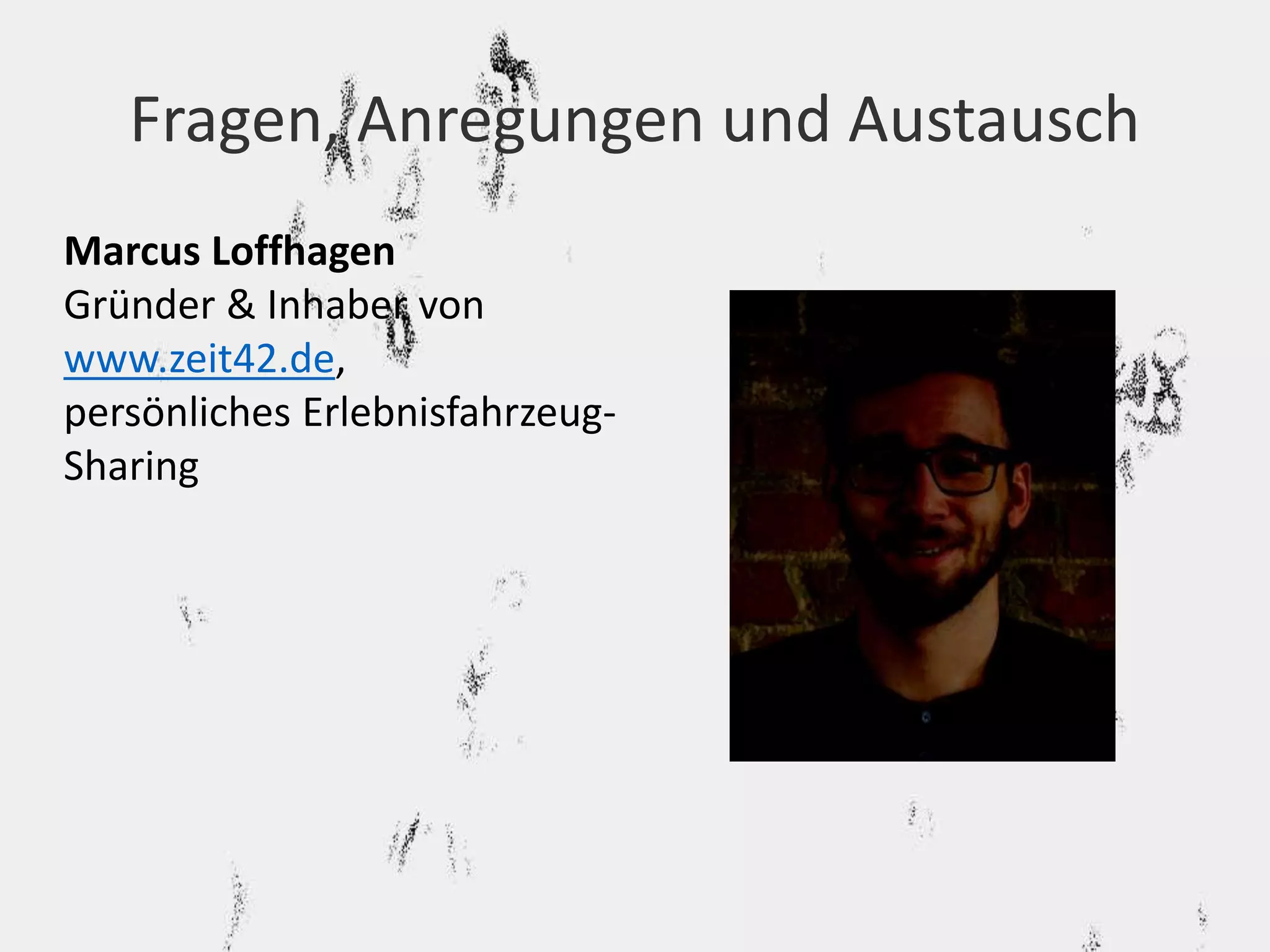 Fragen, Anregungen und Austausch 
Marcus Loffhagen 
Gründer & Inhaber von 
www.zeit42.de, 
persönliches Erlebnisfahrzeug- 
Sharing 
Kontakt: 
marcus.loffhagen@zeit42.de0 
176/ 78 64 46 82 
facebook.com/zeit42 
 