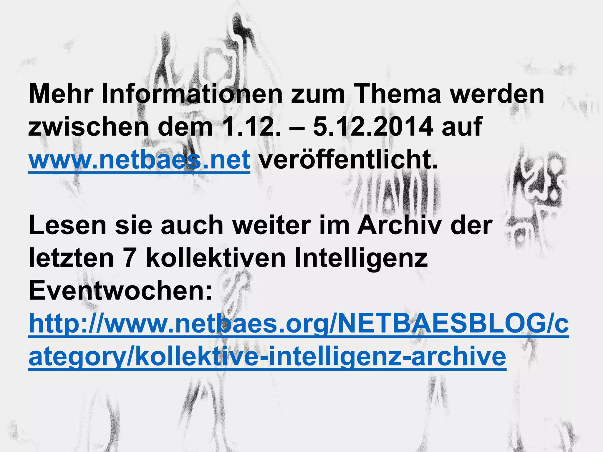 Mehr Informationen zum Thema werden 
zwischen dem 1.12. – 5.12.2014 auf 
www.netbaes.net veröffentlicht. 
Lesen sie auch weiter im Archiv der 
letzten 7 kollektiven Intelligenz 
Eventwochen: 
http://www.netbaes.org/NETBAESBLOG/c 
ategory/kollektive-intelligenz-archive 
