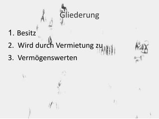 Gliederung 
1. Besitz 
2. Wird durch Vermietung zu 
3. Vermögenswerten 
 