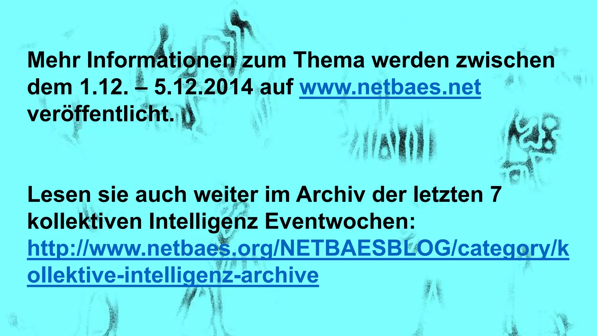 Mehr Informationen zum Thema werden zwischen
dem 1.12. – 5.12.2014 auf www.netbaes.net
veröffentlicht.
Lesen sie auch weiter im Archiv der letzten 7
kollektiven Intelligenz Eventwochen:
http://www.netbaes.org/NETBAESBLOG/category/k
ollektive-intelligenz-archive