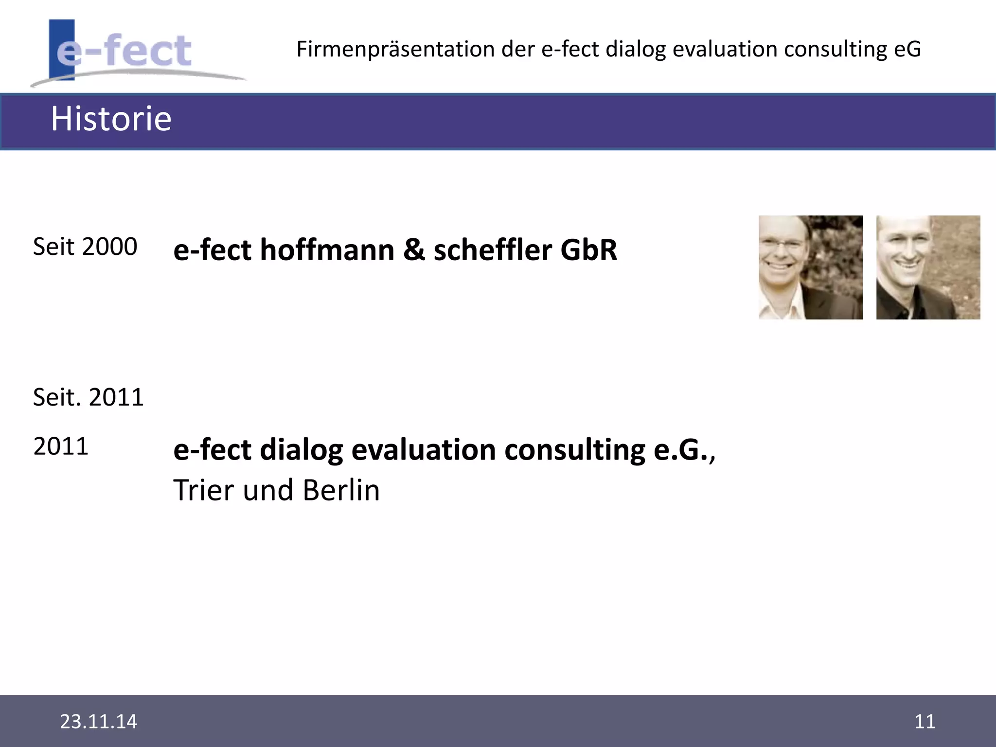 Firmenpräsentation der e-fect dialog evaluation consulting eG 
Historie 
Seit 2000 e-fect hoffmann & scheffler GbR 
Seit. 2011 
2011 e-fect dialog evaluation consulting e.G., 
Trier und Berlin 
23.11.14 11 
 