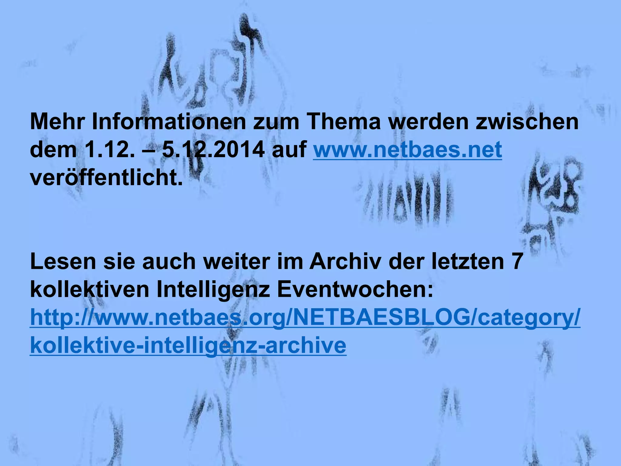 Mehr Informationen zum Thema werden zwischen 
dem 1.12. – 5.12.2014 auf www.netbaes.net 
veröffentlicht. 
Lesen sie auch weiter im Archiv der letzten 7 
kollektiven Intelligenz Eventwochen: 
http://www.netbaes.org/NETBAESBLOG/category/ 
kollektive-intelligenz-archive 
