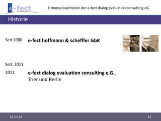 Firmenpräsentation der e-fect dialog evaluation consulting eG 
Historie 
Seit 2000 e-fect hoffmann & scheffler GbR 
Seit. 2011 
2011 e-fect dialog evaluation consulting e.G., 
Trier und Berlin 
23.11.14 11 
 