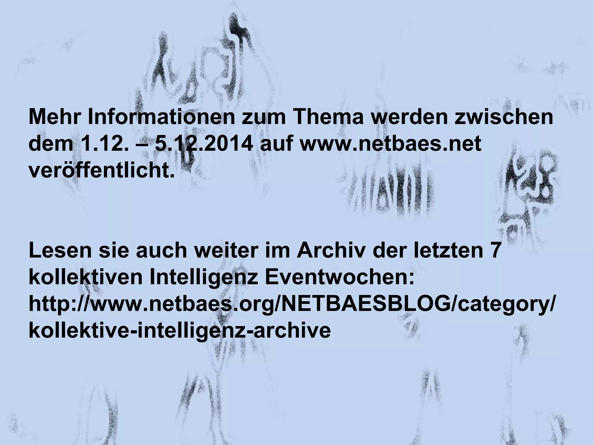 Mehr Informationen zum Thema werden zwischen 
dem 1.12. – 5.12.2014 auf www.netbaes.net 
veröffentlicht. 
Lesen sie auch weiter im Archiv der letzten 7 
kollektiven Intelligenz Eventwochen: 
http://www.netbaes.org/NETBAESBLOG/category/ 
kollektive-intelligenz-archive 
