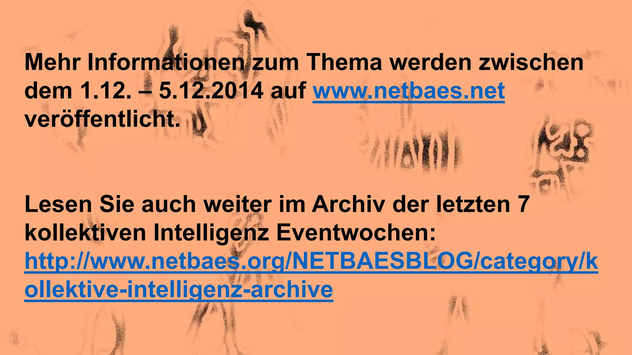 Mehr Informationen zum Thema werden zwischen
dem 1.12. – 5.12.2014 auf www.netbaes.net
veröffentlicht.
Lesen Sie auch weiter im Archiv der letzten 7
kollektiven Intelligenz Eventwochen:
http://www.netbaes.org/NETBAESBLOG/category/k
ollektive-intelligenz-archive