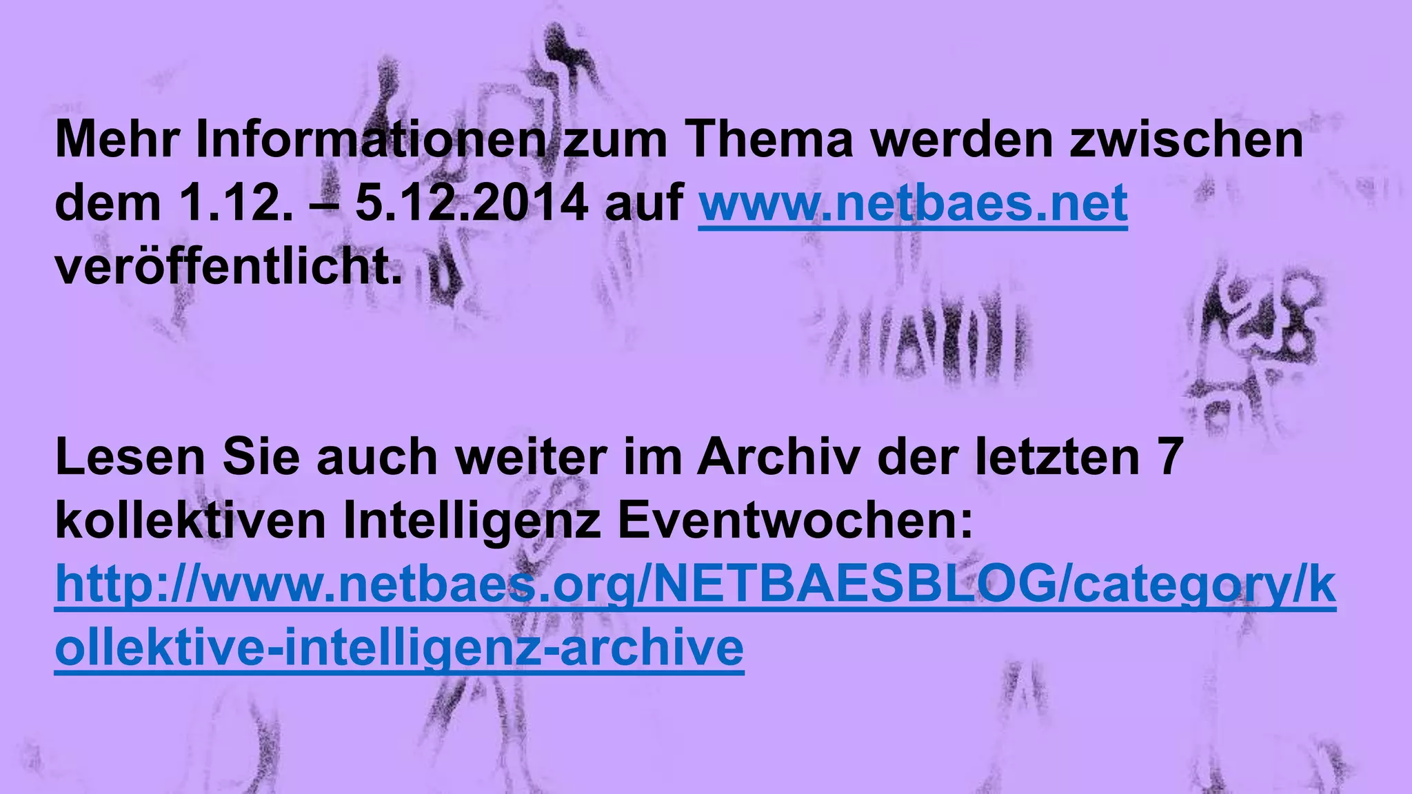 Mehr Informationen zum Thema werden zwischen
dem 1.12. – 5.12.2014 auf www.netbaes.net
veröffentlicht.
Lesen Sie auch weiter im Archiv der letzten 7
kollektiven Intelligenz Eventwochen:
http://www.netbaes.org/NETBAESBLOG/category/k
ollektive-intelligenz-archive
 