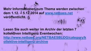 Mehr Informationen zum Thema werden zwischen
dem 1.12. – 5.12.2014 auf www.netbaes.net
veröffentlicht.
Lesen Sie auch weiter im Archiv der letzten 7
kollektiven Intelligenz Eventwochen:
http://www.netbaes.org/NETBAESBLOG/category/k
ollektive-intelligenz-archive
 