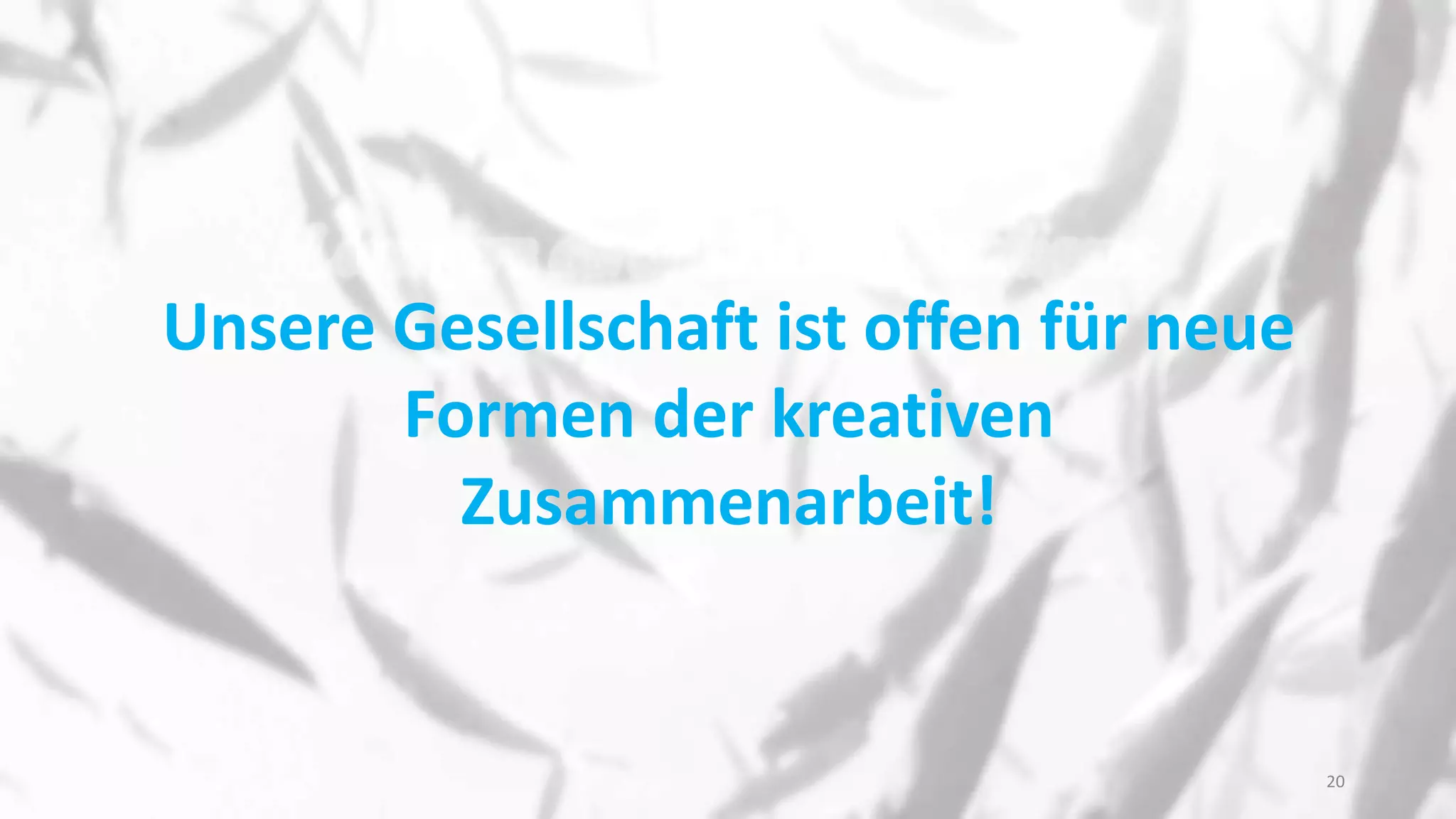 Unsere Gesellschaft ist offen für neue
Formen der kreativen
Zusammenarbeit!
20
 