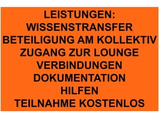 LEISTUNGEN:
    WISSENSTRANSFER
BETEILIGUNG AM KOLLEKTIV
   ZUGANG ZUR LOUNGE
      VERBINDUNGEN
     DOKUMENTATION
          HILFEN
  TEILNAHME KOSTENLOS
 