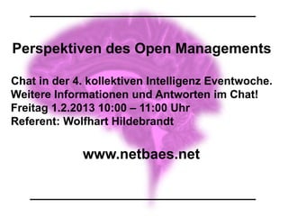 Perspektiven des Open Managements

Chat in der 4. kollektiven Intelligenz Eventwoche.
Weitere Informationen und Antworten im Chat!
Freitag 1.2.2013 10:00 – 11:00 Uhr
Referent: Wolfhart Hildebrandt


             www.netbaes.net
 