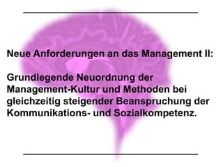 Neue Anforderungen an das Management II:

Grundlegende Neuordnung der
Management-Kultur und Methoden bei
gleichzeitig steigender Beanspruchung der
Kommunikations- und Sozialkompetenz.
 