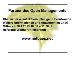 Partner des Open Managements

Chat in der 4. kollektiven Intelligenz Eventwoche.
Weitere Informationen und Antworten im Chat!
Mittwoch 30.1.2013 10:00 – 11:00 Uhr
Referent: Wolfhart Hildebrandt


             www.netbaes.net
 