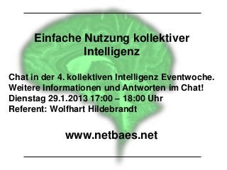 Einfache Nutzung kollektiver
               Intelligenz

Chat in der 4. kollektiven Intelligenz Eventwoche.
Weitere Informationen und Antworten im Chat!
Dienstag 29.1.2013 17:00 – 18:00 Uhr
Referent: Wolfhart Hildebrandt


             www.netbaes.net
 