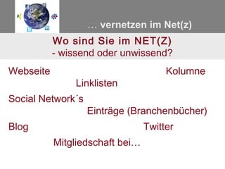 … vernetzen im Net(z)
           Wo sind Sie im NET(Z)
           - wissend oder unwissend?
Webseite                              Kolumne
               Linklisten
Social Network´s
                   Einträge (Branchenbücher)
Blog                             Twitter
           Mitgliedschaft bei…
 
