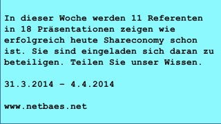 In dieser Woche werden 11 Referenten
in 18 Präsentationen zeigen wie
erfolgreich heute Shareconomy schon
ist. Sie sind eingeladen sich daran zu
beteiligen. Teilen Sie unser Wissen.
31.3.2014 – 4.4.2014
www.netbaes.net
 