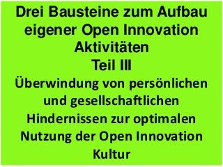 Drei Bausteine zum Aufbau
 eigener Open Innovation
         Aktivitäten
            Teil III
Überwindung von persönlichen
    und gesellschaftlichen
  Hindernissen zur optimalen
 Nutzung der Open Innovation
            Kultur
 