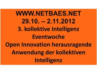 WWW.NETBAES.NET
     29.10. – 2.11.2012
    3. kollektive Intelligenz
          Eventwoche
Open Innovation herausragende
  Anwendung der kollektiven
           Intelligenz
 
