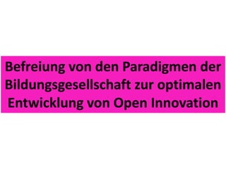 Befreiung von den Paradigmen der
Bildungsgesellschaft zur optimalen
Entwicklung von Open Innovation
 