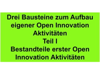 Drei Bausteine zum Aufbau
 eigener Open Innovation
        Aktivitäten
           Teil I
 Bestandteile erster Open
  Innovation Aktivitäten
 