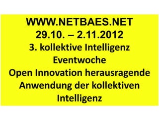WWW.NETBAES.NET
     29.10. – 2.11.2012
    3. kollektive Intelligenz
          Eventwoche
Open Innovation herausragende
  Anwendung der kollektiven
           Intelligenz
 