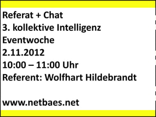Referat + Chat
3. kollektive Intelligenz
by kollektive Intelligenz Eventwoche
Eventwoche
2.11.2012
10:00 – 11:00 Uhr
by kollektive Intelligenz Eventwoche

Referent: Wolfhart Hildebrandt

www.netbaes.net
by kollektive Intelligenz Eventwoche
 
