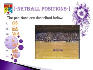 The positions are described below:
i.     GS
ii.    GA
iii.   WA
iv.    C
v.     WD
vi.    GD
vii.   GK
 