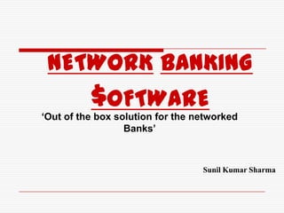 NETWORK BANKING
          $OFTWARE
‘Out of the box solution for the networked
                  Banks’



                                  Sunil Kumar Sharma
 