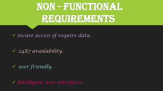 Non - Functional
Requirements
 Secure access of require data.
 24X7 availability.
 user friendly.
 Intelligent user interfaces.
 