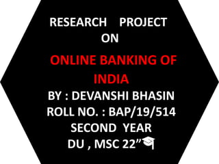 RESEARCH PROJECT
RESEARCH PROJECT
ON
ONLINE BANKING OF
INDIA
BY : DEVANSHI BHASIN
ROLL NO. : BAP/19/514
SECOND YEAR
DU , MSC 22”🎓
 