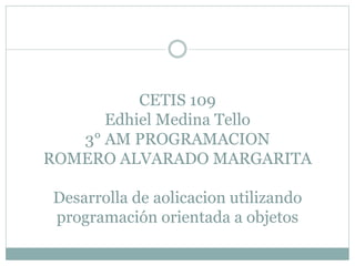 CETIS 109
Edhiel Medina Tello
3° AM PROGRAMACION
ROMERO ALVARADO MARGARITA
Desarrolla de aolicacion utilizando
programación orientada a objetos
 