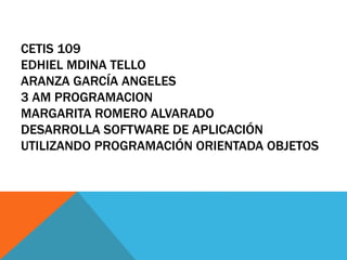 CETIS 109
EDHIEL MDINA TELLO
ARANZA GARCÍA ANGELES
3 AM PROGRAMACION
MARGARITA ROMERO ALVARADO
DESARROLLA SOFTWARE DE APLICACIÓN
UTILIZANDO PROGRAMACIÓN ORIENTADA OBJETOS
 