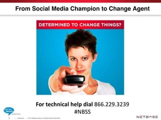 | Confidential | © 2011 NetBase Solutions. All Rights Reserved Worldwide.1
From Social Media Champion to Change Agent
For technical help dial 866.229.3239
#NBSS
 