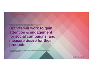 ENTERPRISE-SCALE SOCIAL MEDIA ANALYTICS
© 2015 NetBase Solutions. All Rights Reserved Worldwide.
What’s in store for brands in 2015?
Brands will work to gain
attention & engagement
for social campaigns, and
measure desire for their
products. !
! What The Best Brands Will Do in 2015 by Andreas von der Heydt, Head of Kindle
Content at Amazon !
© 2015 NetBase Solutions. All Rights Reserved Worldwide.
ENTERPRISE-SCALE SOCIAL MEDIA ANALYTICS
 