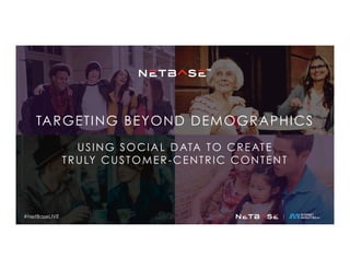 TARGETING BEYOND DEMOGRAPHICS
USING SOCIAL DATA TO CREATE
TRULY CUSTOMER-CENTRIC CONTENT
#NetBaseLIVE
 