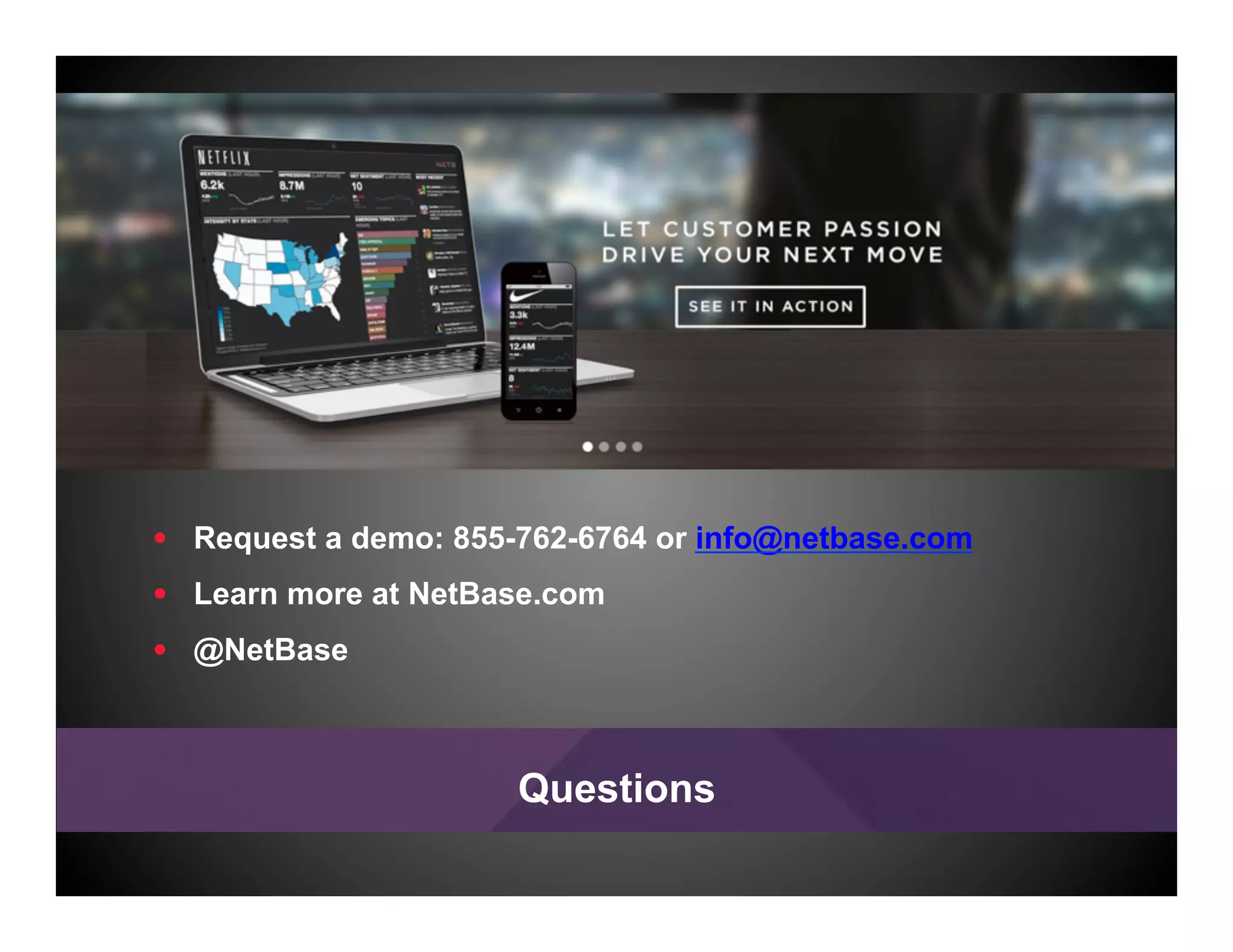 Questions
•  Request a demo: 855-762-6764 or info@netbase.com
•  Learn more at NetBase.com
•  @NetBase
 