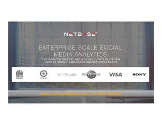 ENTERPRISE SCALE SOCIAL
MEDIA ANALYTICS
THE WORLD’S FASTEST AND MOST-ACCURATE PLATFORM
USED BY SOCIALLY-POWERED BRANDS EVERYWHERE
Learn more at NetBase.com | call 855-762-6764
 