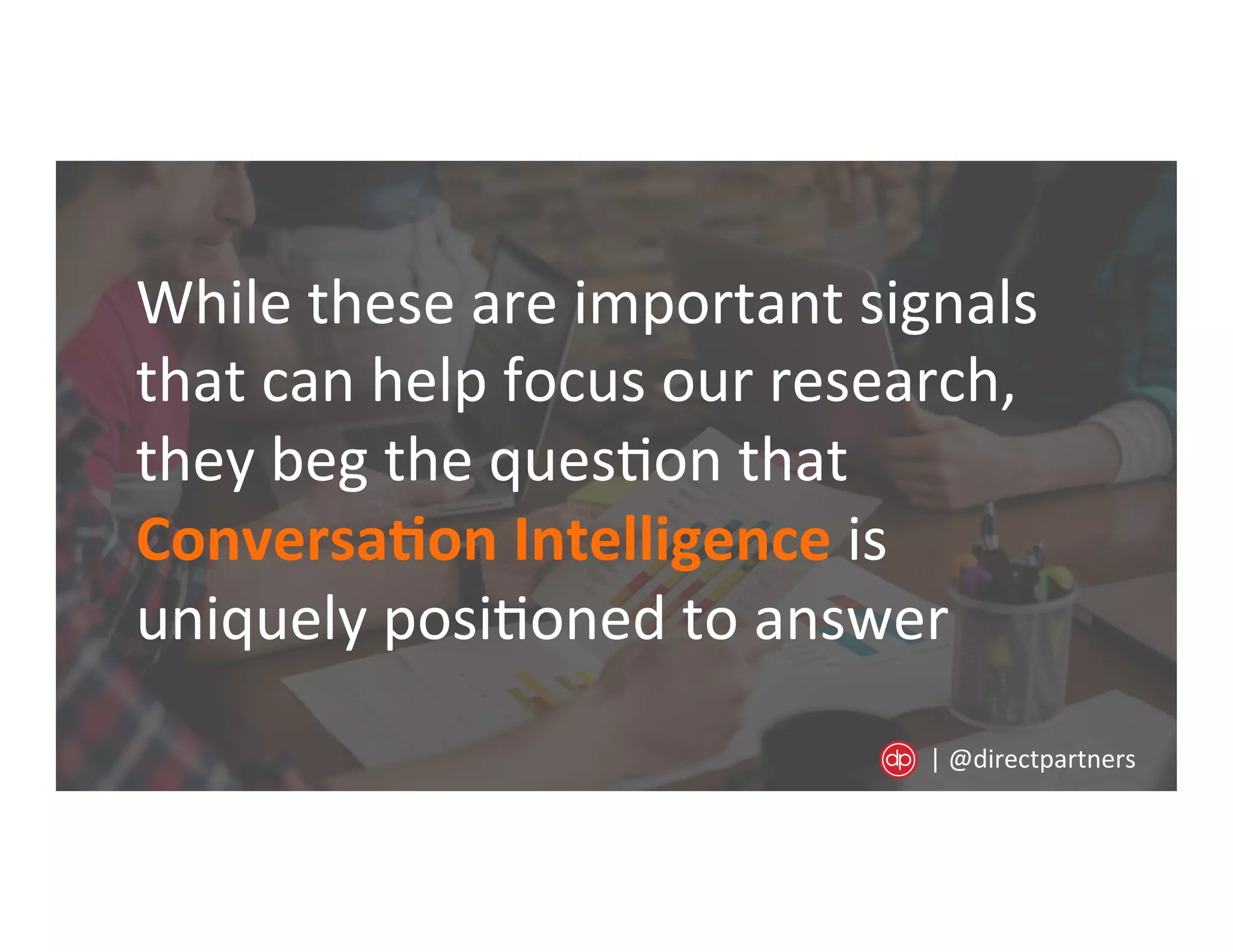 While	
  these	
  are	
  important	
  signals	
  
that	
  can	
  help	
  focus	
  our	
  research,	
  
they	
  beg	
  the	
  ques=on	
  that	
  
Conversa/on	
  Intelligence	
  is	
  
uniquely	
  posi=oned	
  to	
  answer	
  
|	
  @directpartners	
  
 