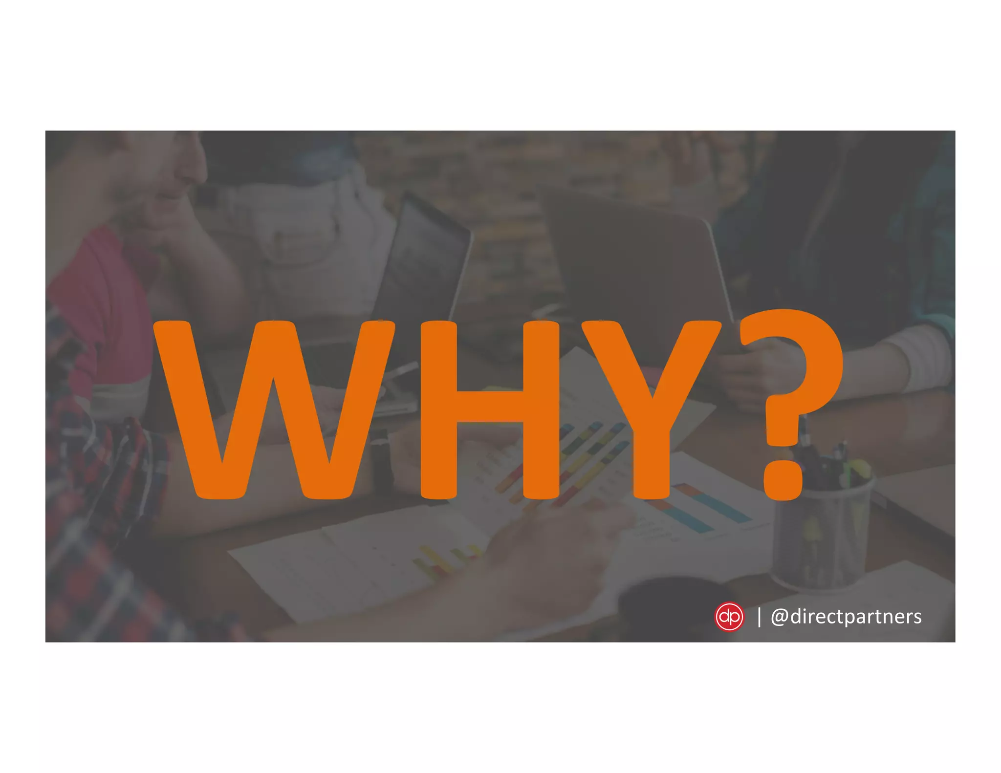WHY?	
  |	
  @directpartners	
  
 