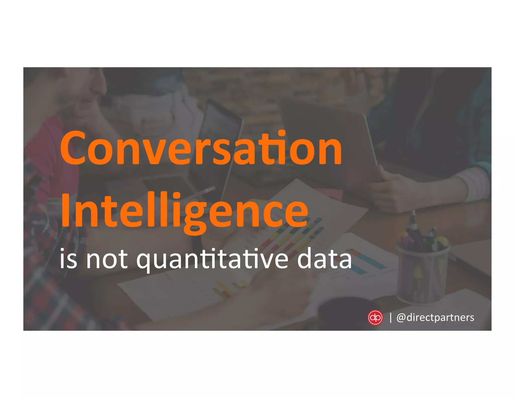 Conversa/on	
  
Intelligence
is	
  not	
  quan=ta=ve	
  data	
  
|	
  @directpartners	
  
 
