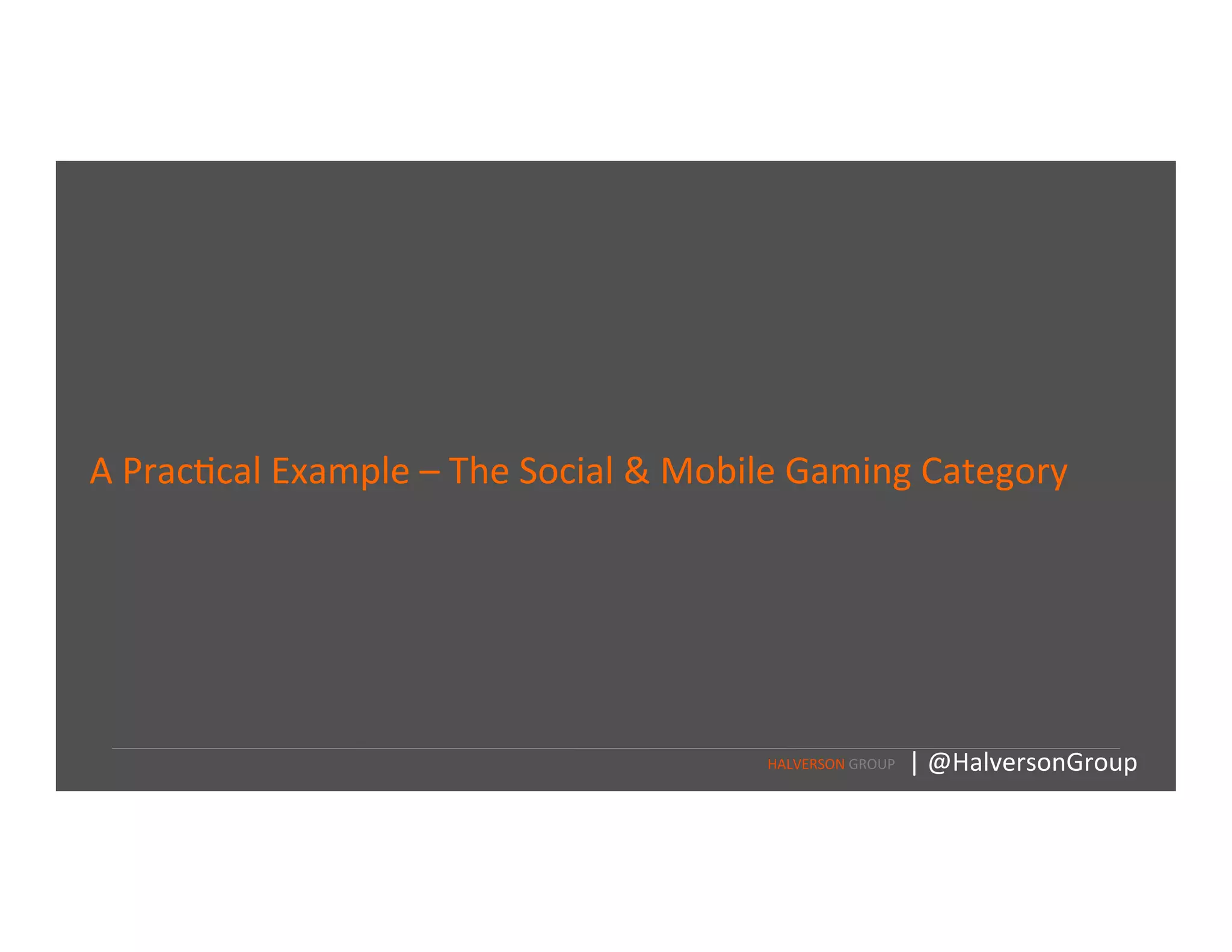A	
  Prac=cal	
  Example	
  –	
  The	
  Social	
  &	
  Mobile	
  Gaming	
  Category	
  
HALVERSON	
  GROUP	
   |	
  @HalversonGroup	
  
 