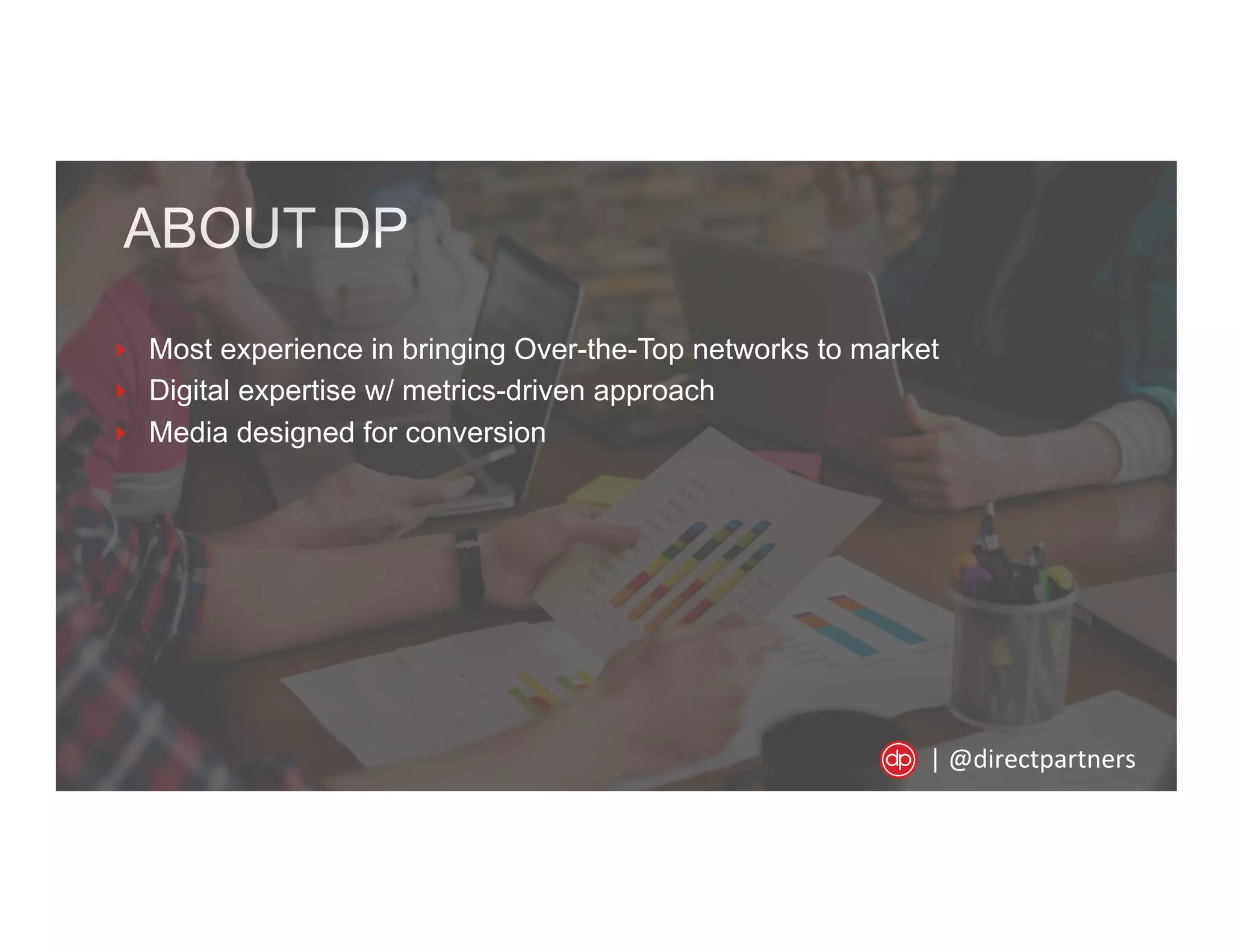 ABOUT DP
‣  Most experience in bringing Over-the-Top networks to market
‣  Digital expertise w/ metrics-driven approach
‣  Media designed for conversion
|	
  @directpartners	
  
 