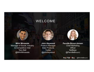 WELCOME
Mihir Minawala
Manager of Social, Industry
& Competitive Intel
Taco Bell
@MihirMinawala
John Heywood
Product Manager
Data Products
Twitter
@johnheywood
Pernille Bruun-Jensen
Chief Marketing
Officer
NetBase
@PernilleBruunJ
@PernilleBruunJ
 