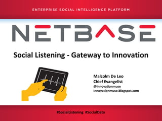 | Confidential | © 2012 NetBase Solutions. All Rights Reserved Worldwide.1
Social Listening - Gateway to Innovation
Malcolm De Leo
Chief Evangelist
@innovationmuse
Innovationmuse.blogspot.com
#SocialListening #SocialData
 