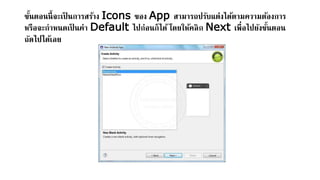 ขั้นตอนนี้จะเป็ นการสร้าง Icons ของ App สามารถปรับแต่งได้ตามความต้องการ
หรือจะกาหนดเป็ นค่า Default ไปก่อนก็ได้ โดยให้คลิก Next เพื่อไปยังขั้นตอน
ถัดไปได้เลย
 