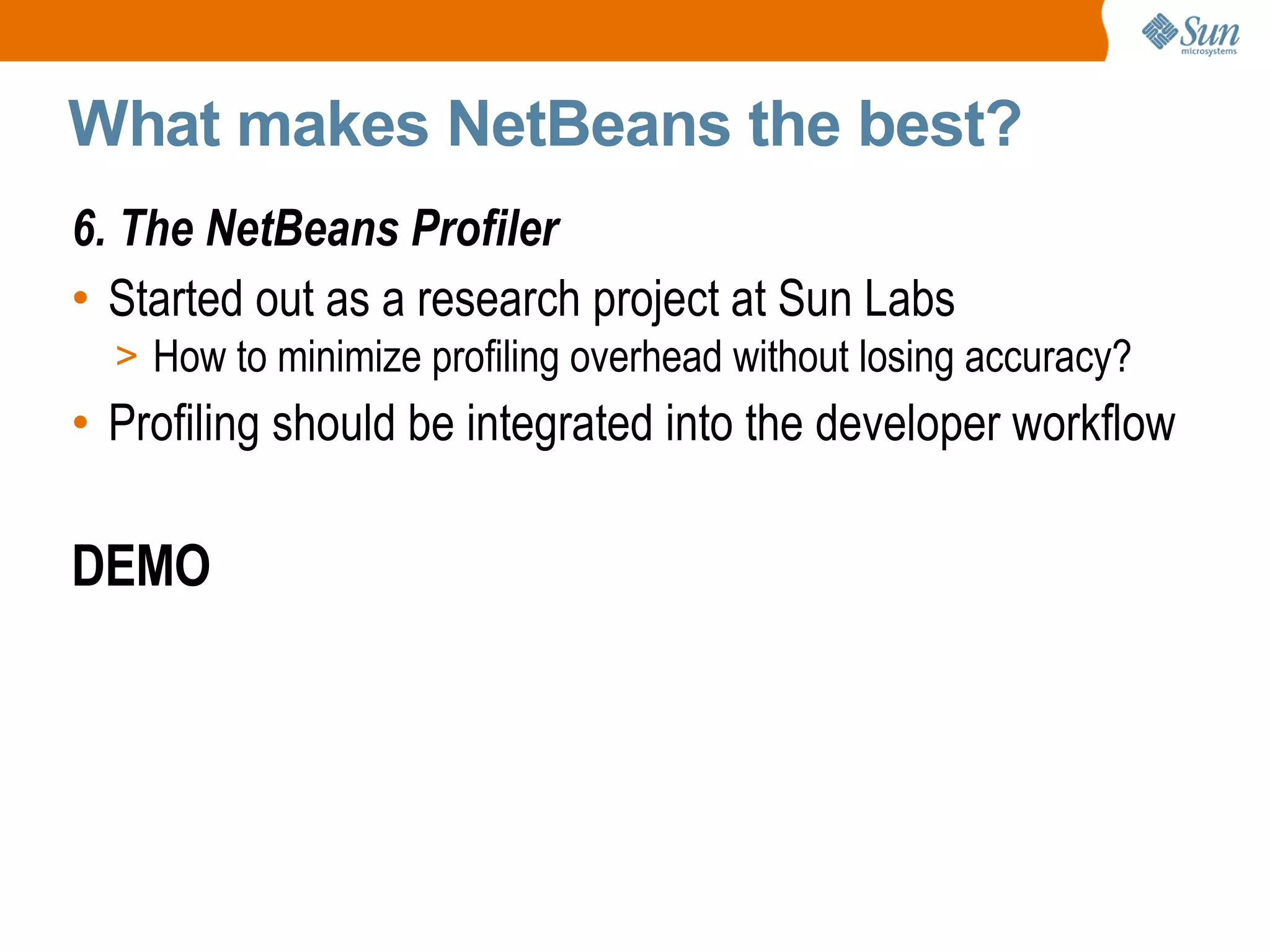 What makes NetBeans the best? 6. The NetBeans Profiler Started out as a research project at Sun Labs How to minimize profiling overhead without losing accuracy? Profiling should be integrated into the developer workflow DEMO 