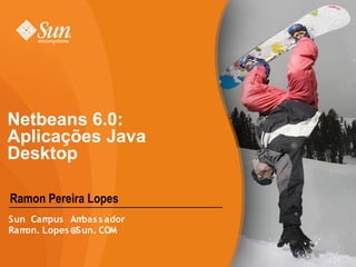 Netbeans 6.0:
Aplicações Java
Desktop

Ramon Pereira Lopes
Sun Cam pus Am bas s ador
Ramon. Lopes @Sun. COM
 