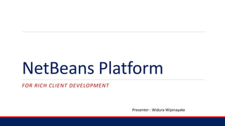 NetBeans Platform
FOR RICH CLIENT DEVELOPMENT
Presenter : Widura Wijenayake
 