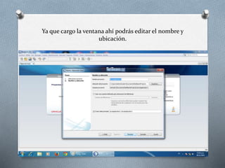 Ya que cargo la ventana ahí podrás editar el nombre y 
ubicación. 
 