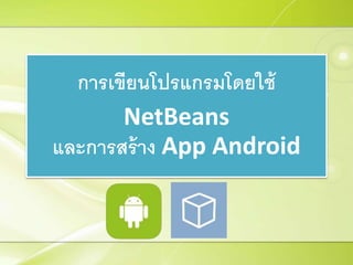 การเขียนโปรแกรมโดยใช้
NetBeans
และการสร้าง App Android
 