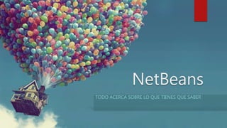 NetBeans
TODO ACERCA SOBRE LO QUE TIENES QUE SABER
 